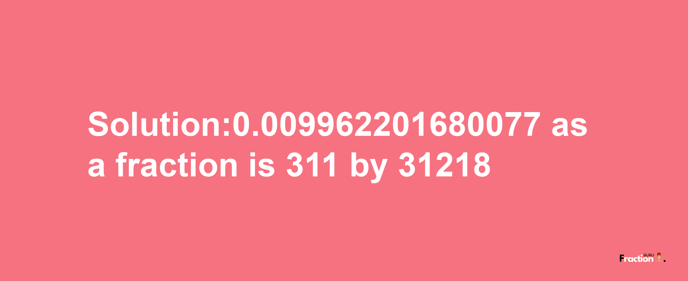 Solution:0.009962201680077 as a fraction is 311/31218