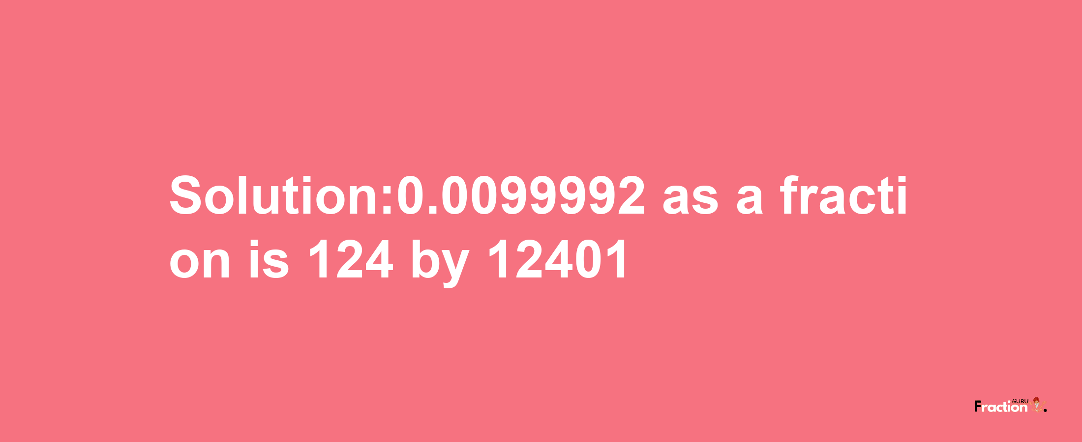 Solution:0.0099992 as a fraction is 124/12401