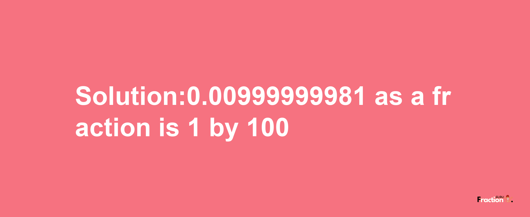 Solution:0.00999999981 as a fraction is 1/100