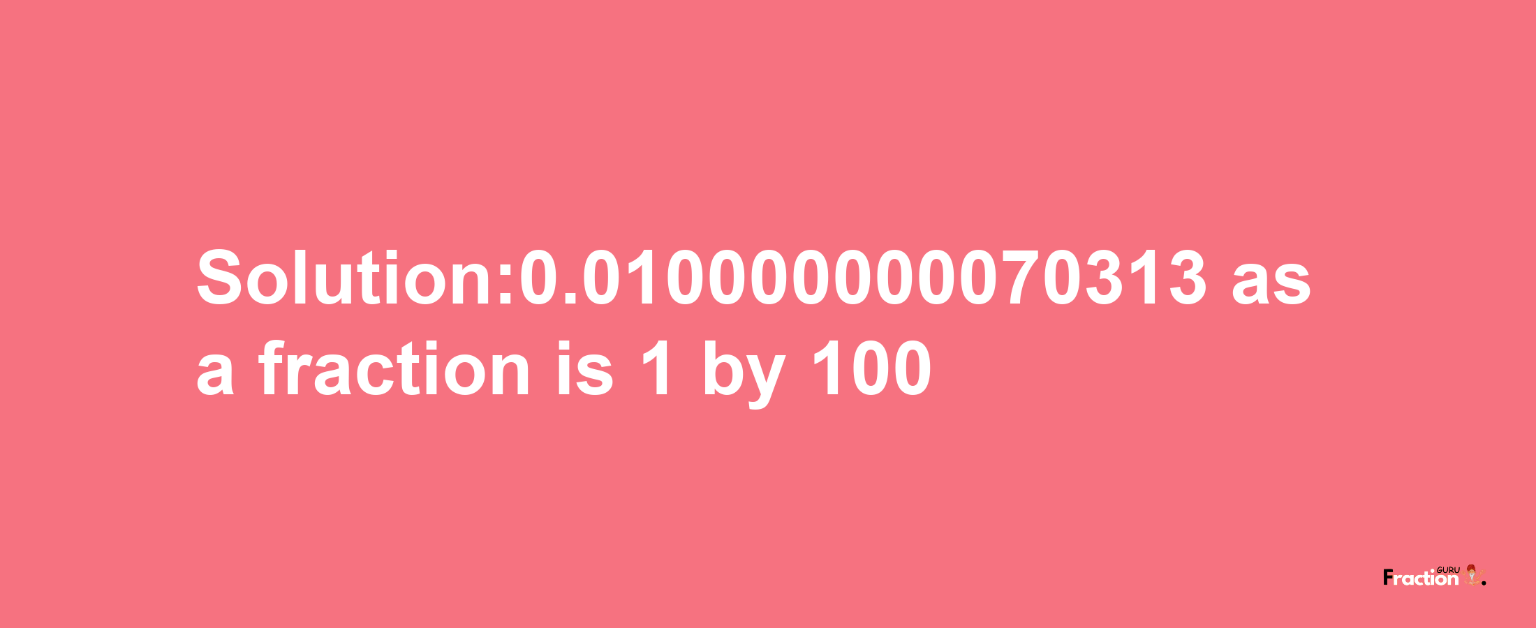 Solution:0.010000000070313 as a fraction is 1/100