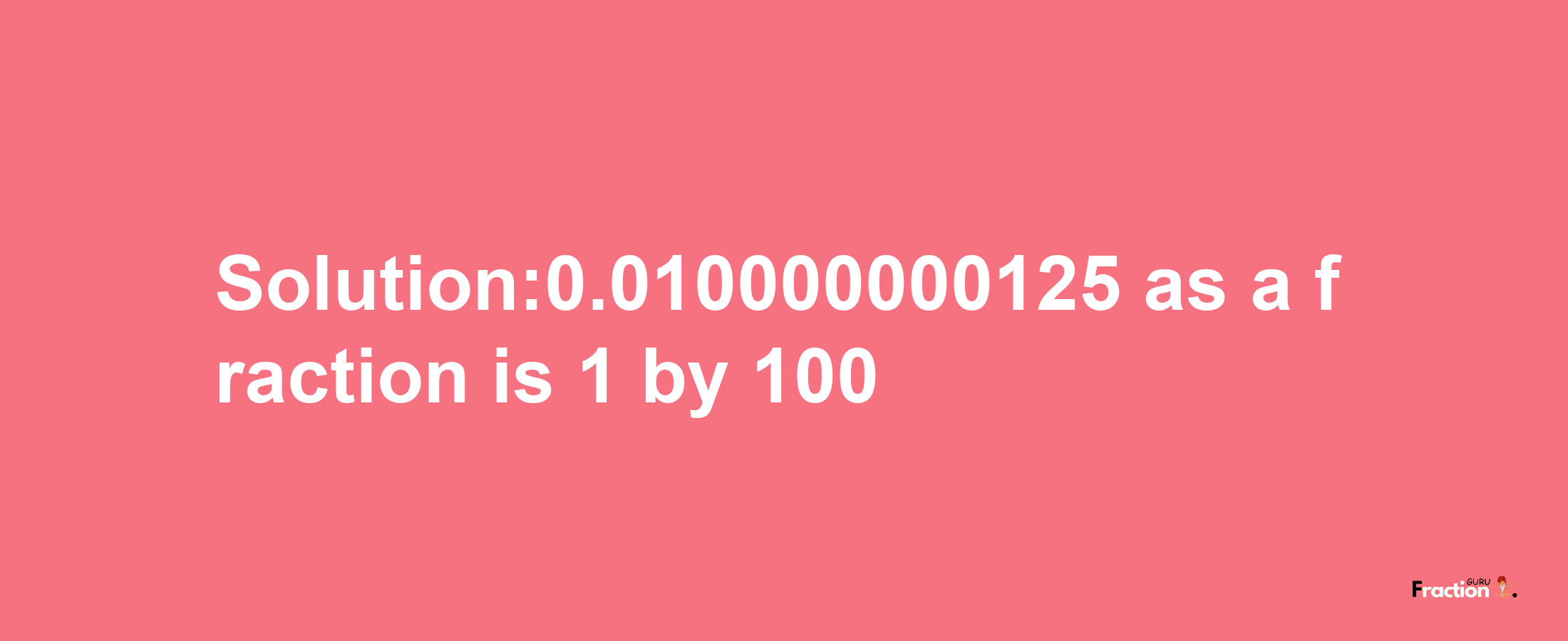 Solution:0.010000000125 as a fraction is 1/100