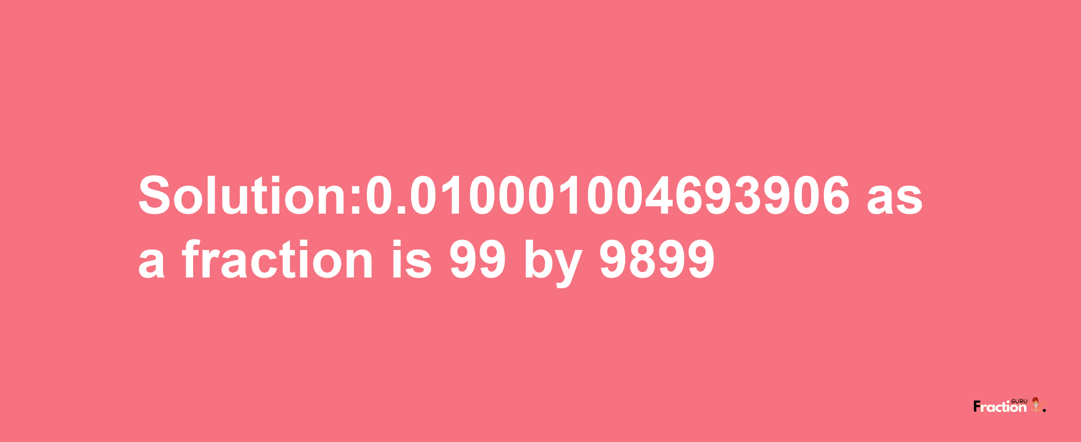 Solution:0.010001004693906 as a fraction is 99/9899