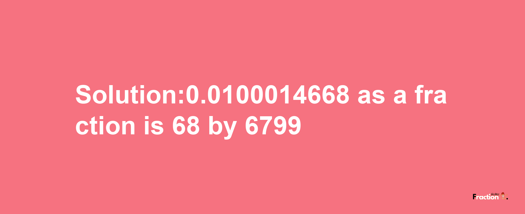 Solution:0.0100014668 as a fraction is 68/6799