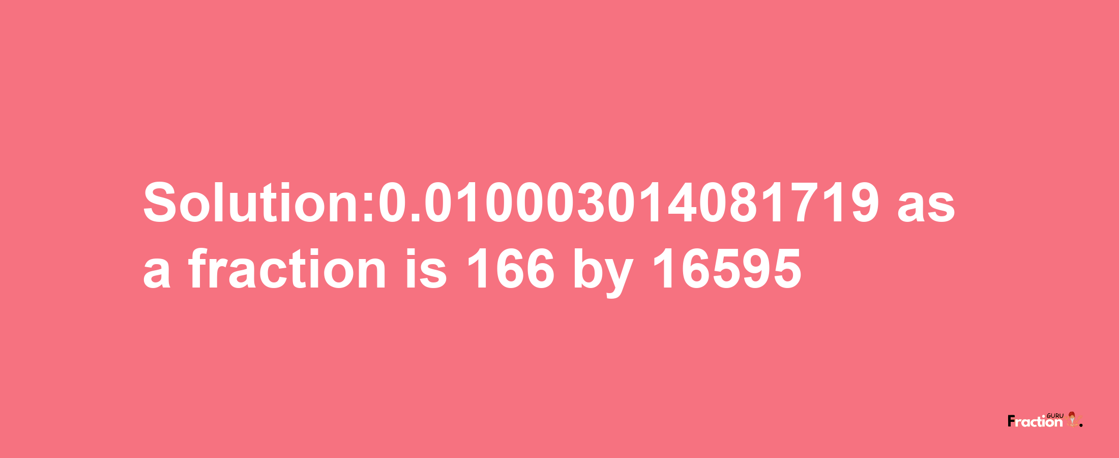 Solution:0.010003014081719 as a fraction is 166/16595