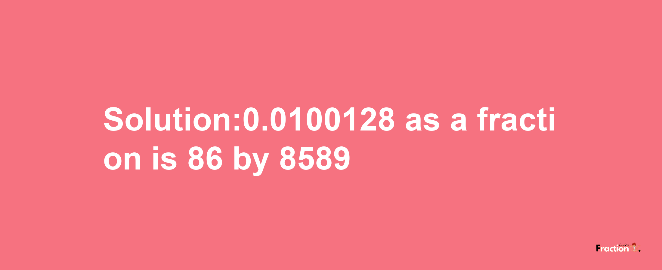 Solution:0.0100128 as a fraction is 86/8589