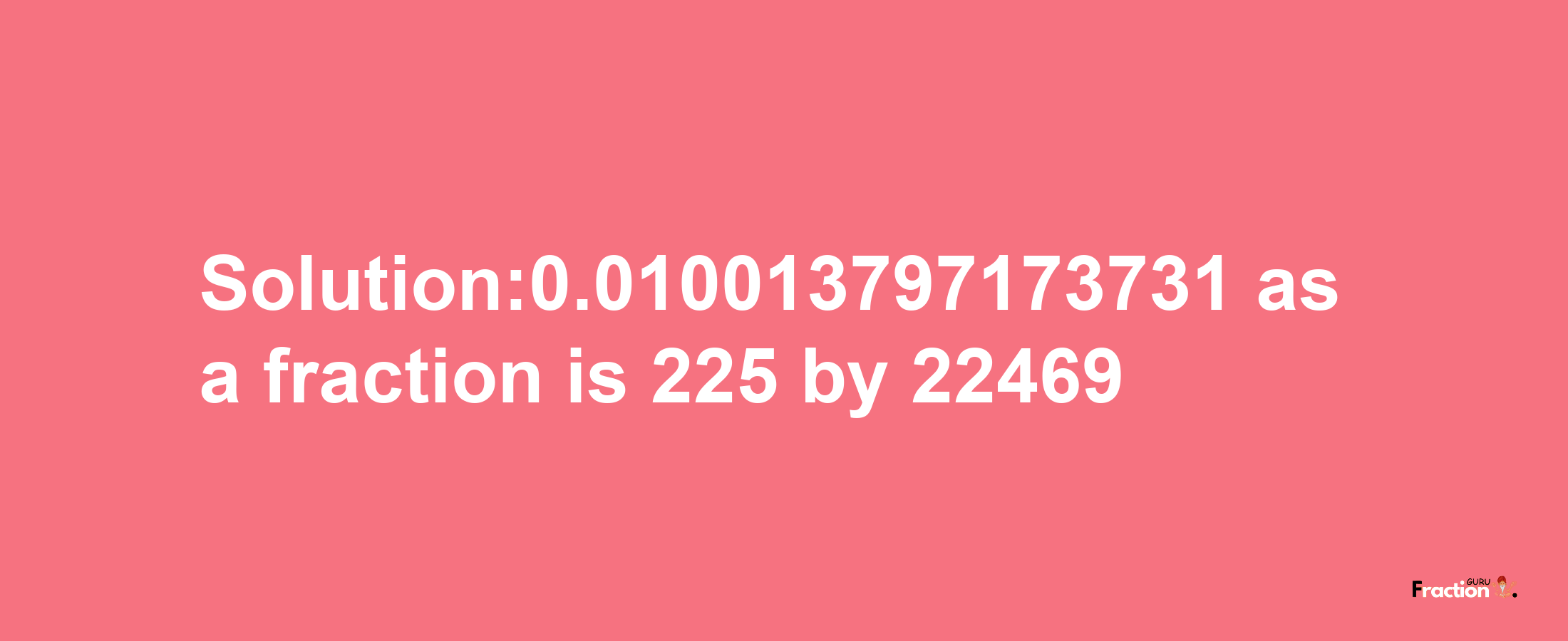 Solution:0.010013797173731 as a fraction is 225/22469