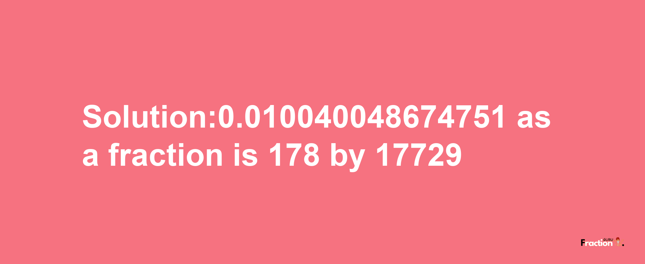 Solution:0.010040048674751 as a fraction is 178/17729