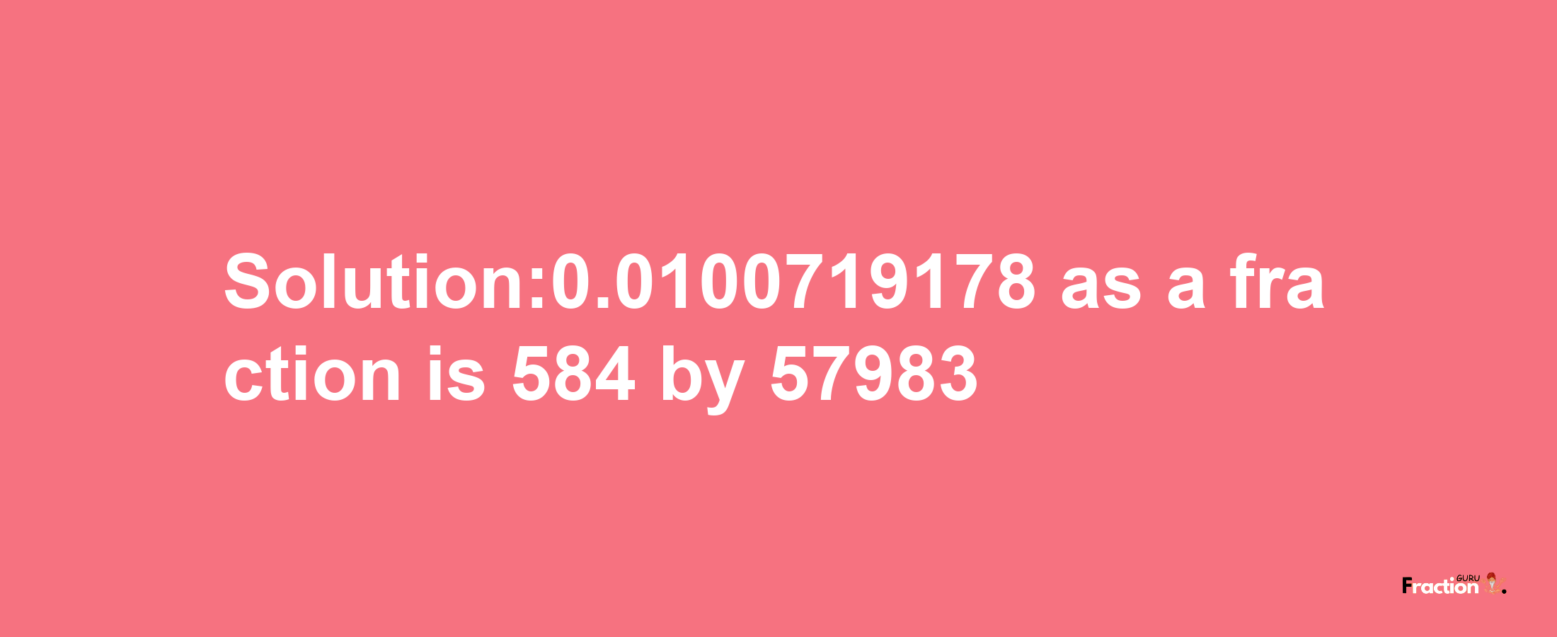 Solution:0.0100719178 as a fraction is 584/57983