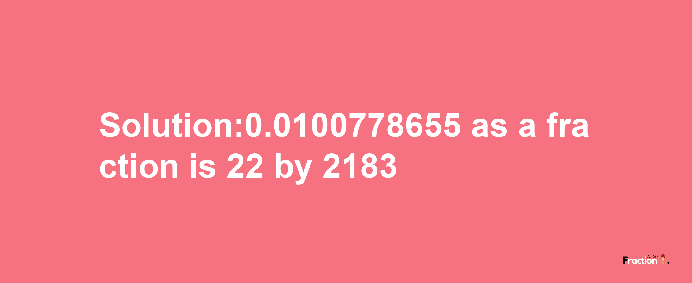 Solution:0.0100778655 as a fraction is 22/2183