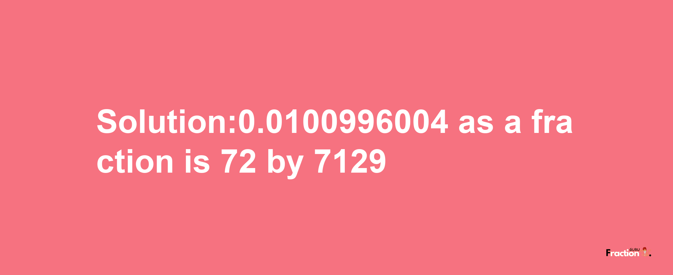 Solution:0.0100996004 as a fraction is 72/7129