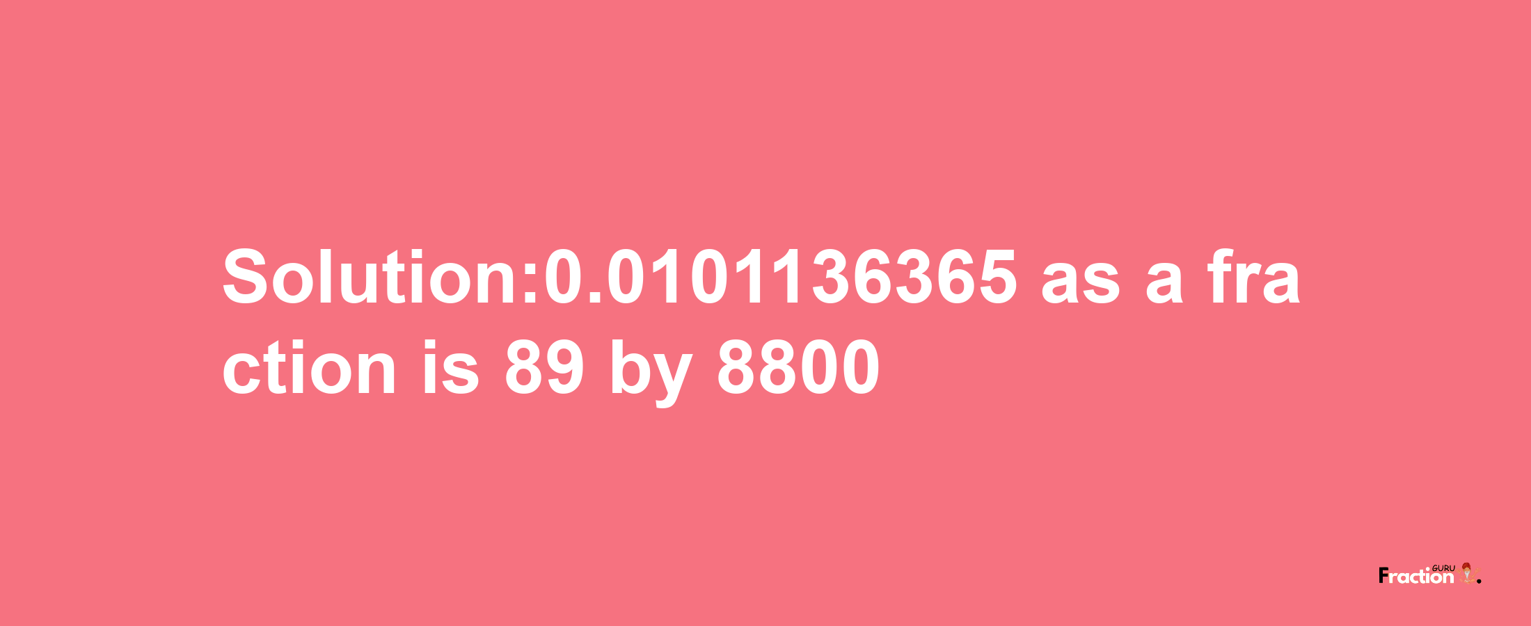 Solution:0.0101136365 as a fraction is 89/8800