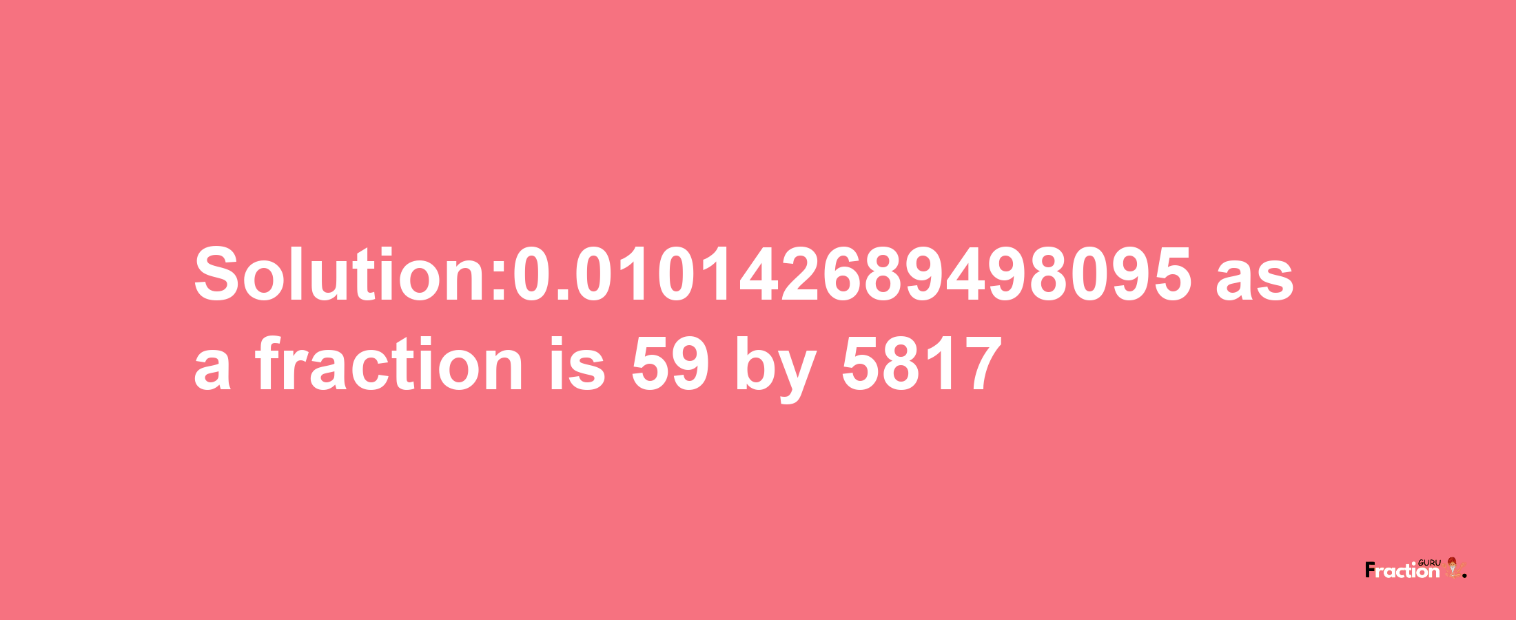 Solution:0.010142689498095 as a fraction is 59/5817