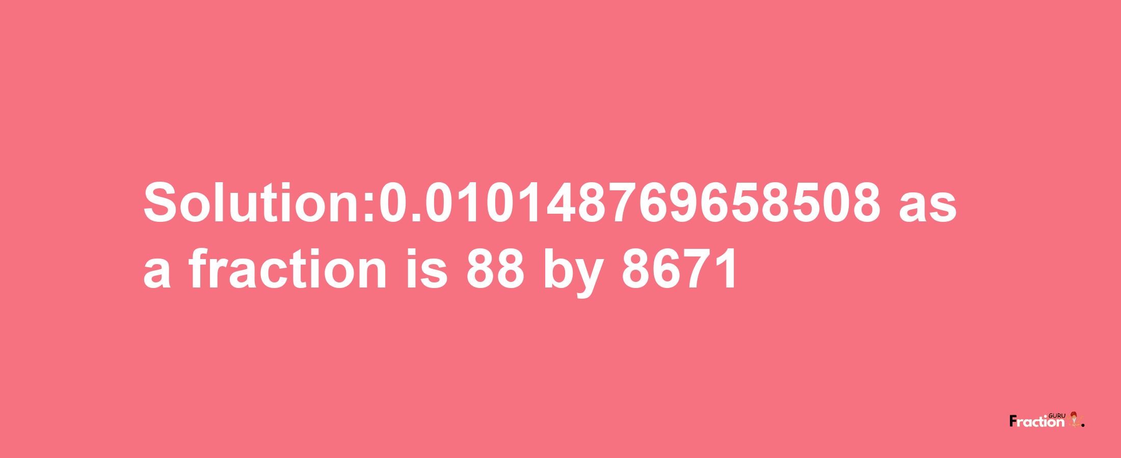 Solution:0.010148769658508 as a fraction is 88/8671