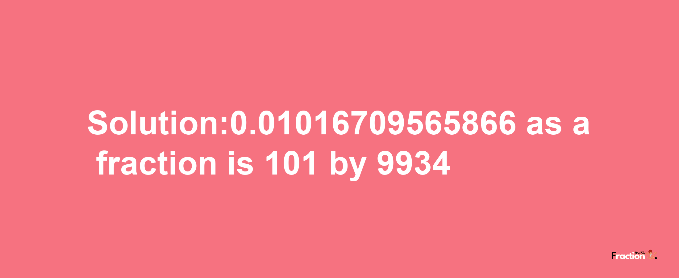 Solution:0.01016709565866 as a fraction is 101/9934