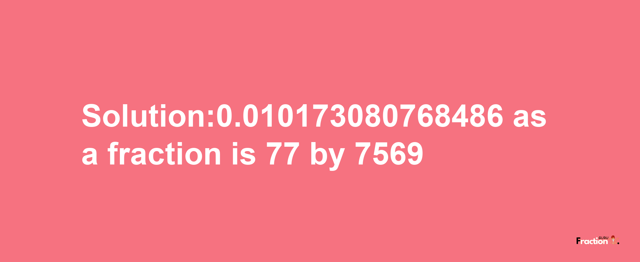 Solution:0.010173080768486 as a fraction is 77/7569