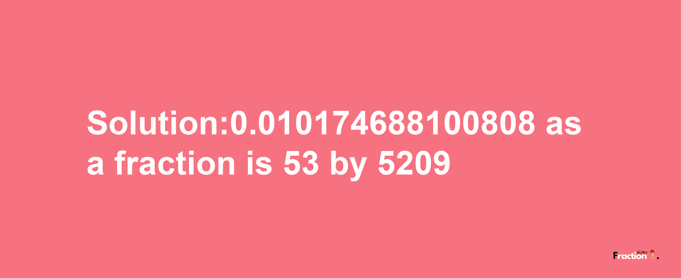 Solution:0.010174688100808 as a fraction is 53/5209