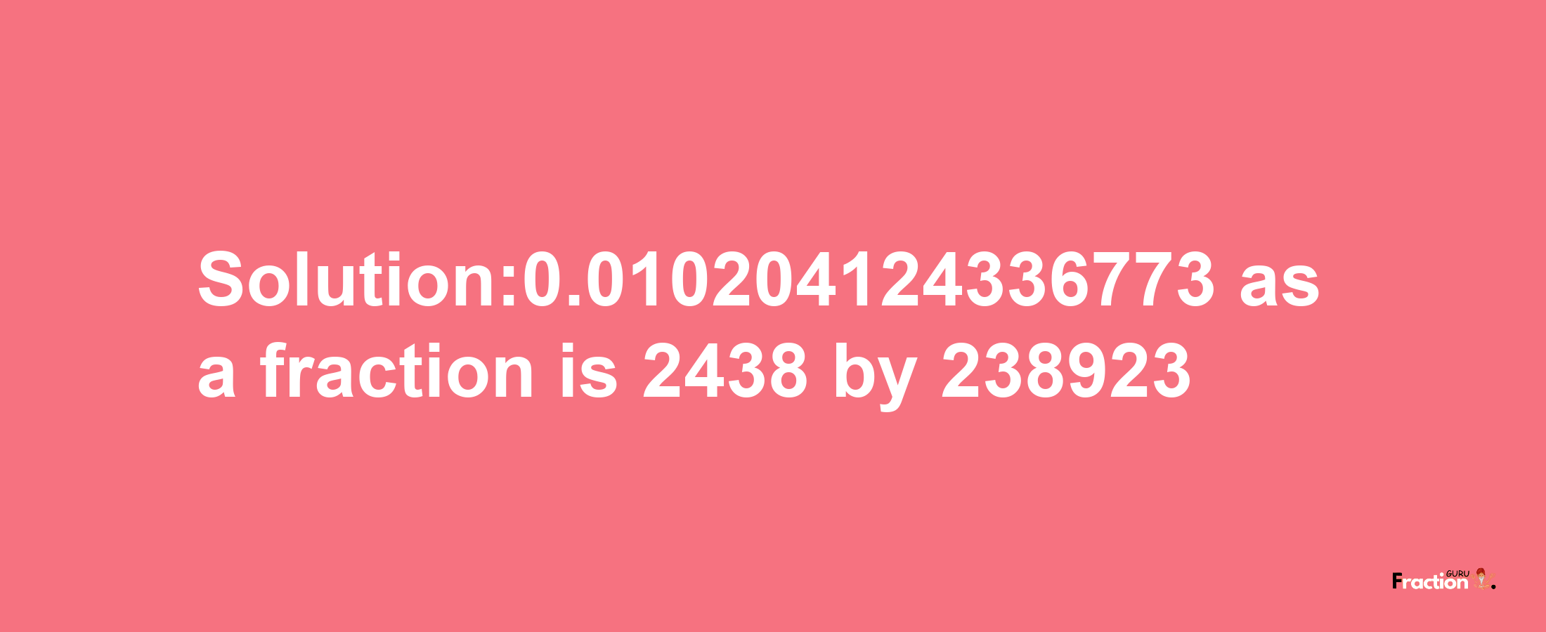 Solution:0.010204124336773 as a fraction is 2438/238923