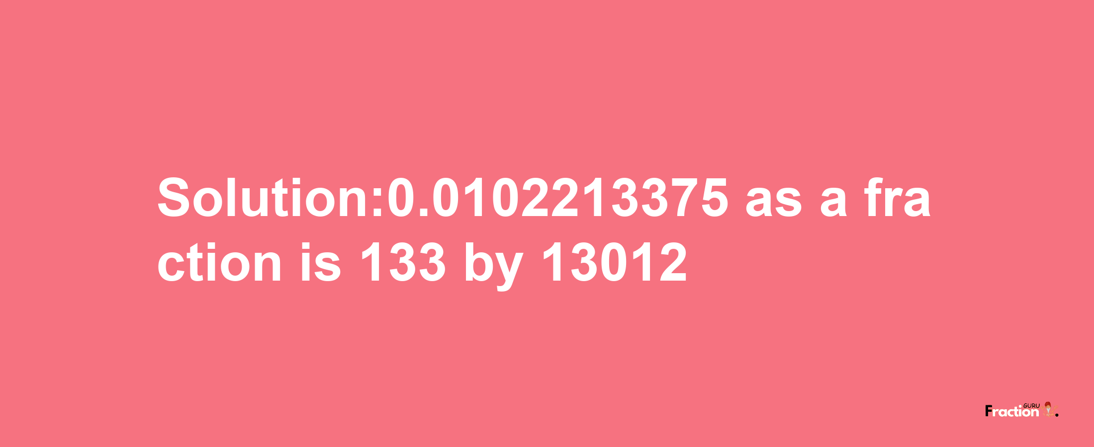 Solution:0.0102213375 as a fraction is 133/13012