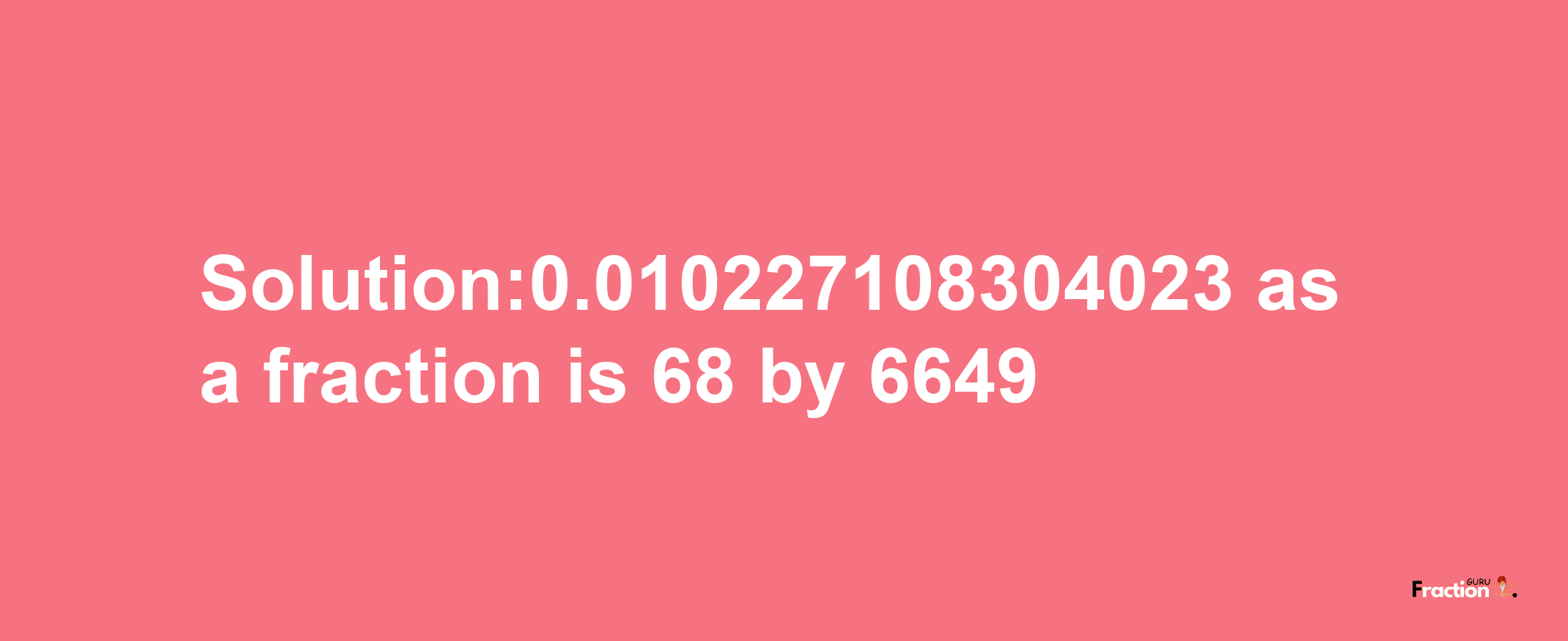 Solution:0.010227108304023 as a fraction is 68/6649