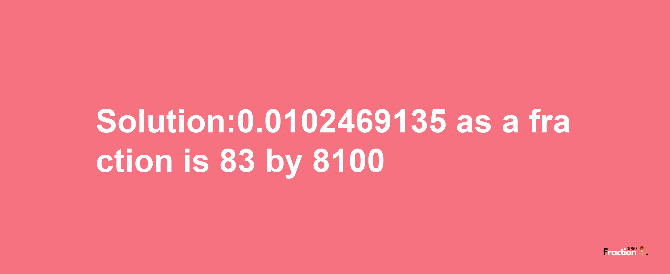 Solution:0.0102469135 as a fraction is 83/8100