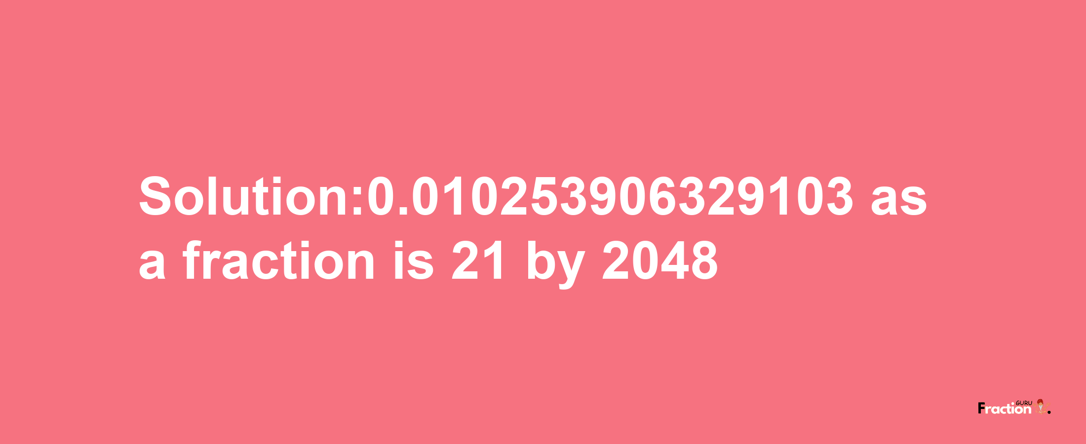 Solution:0.010253906329103 as a fraction is 21/2048