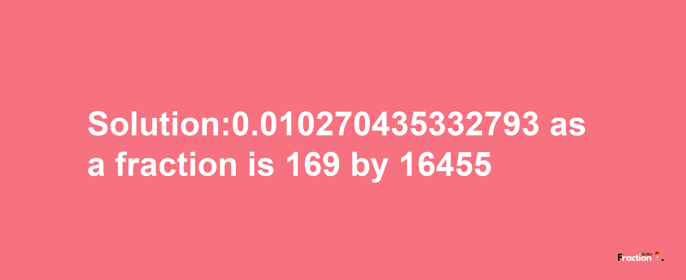 Solution:0.010270435332793 as a fraction is 169/16455