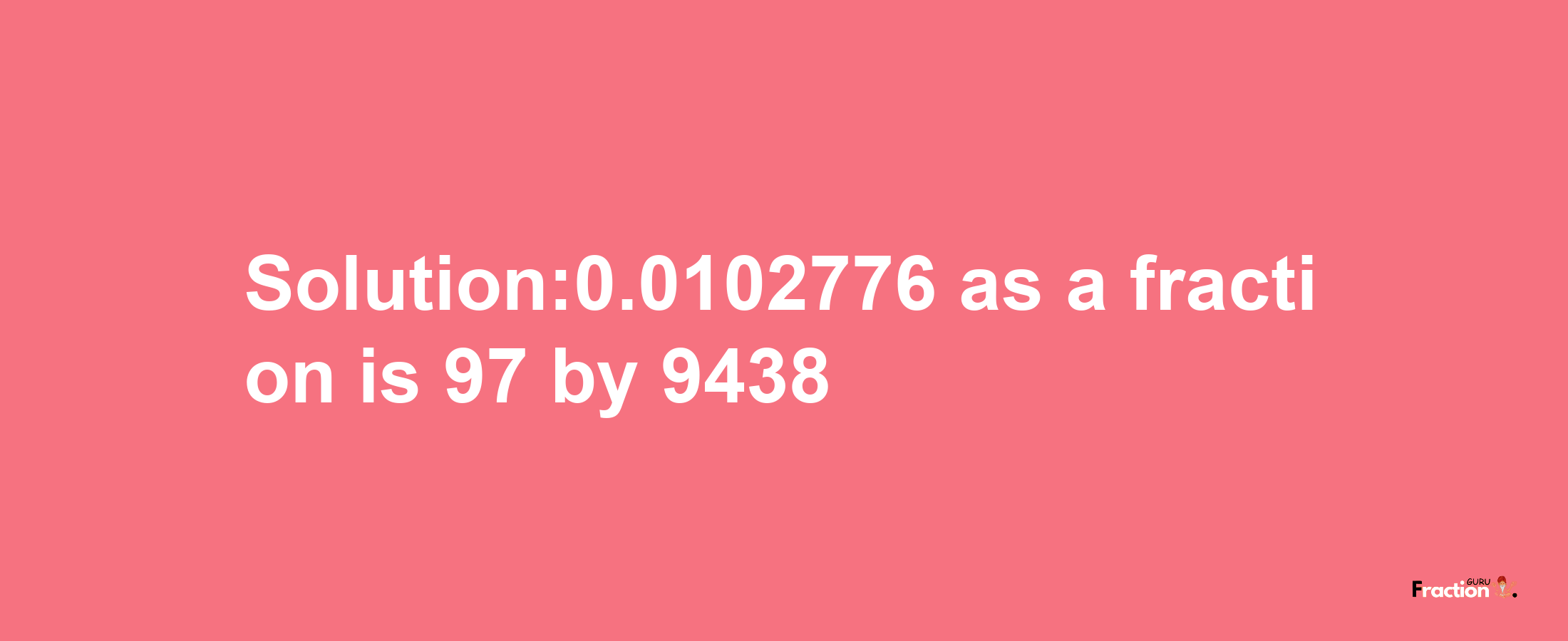 Solution:0.0102776 as a fraction is 97/9438