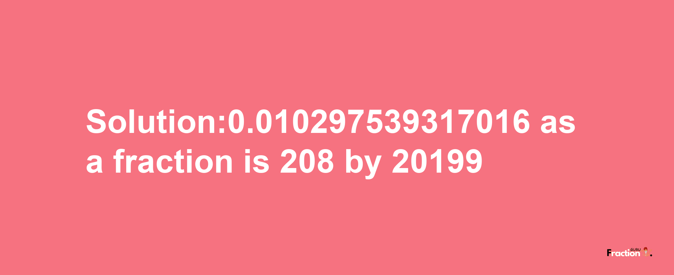 Solution:0.010297539317016 as a fraction is 208/20199