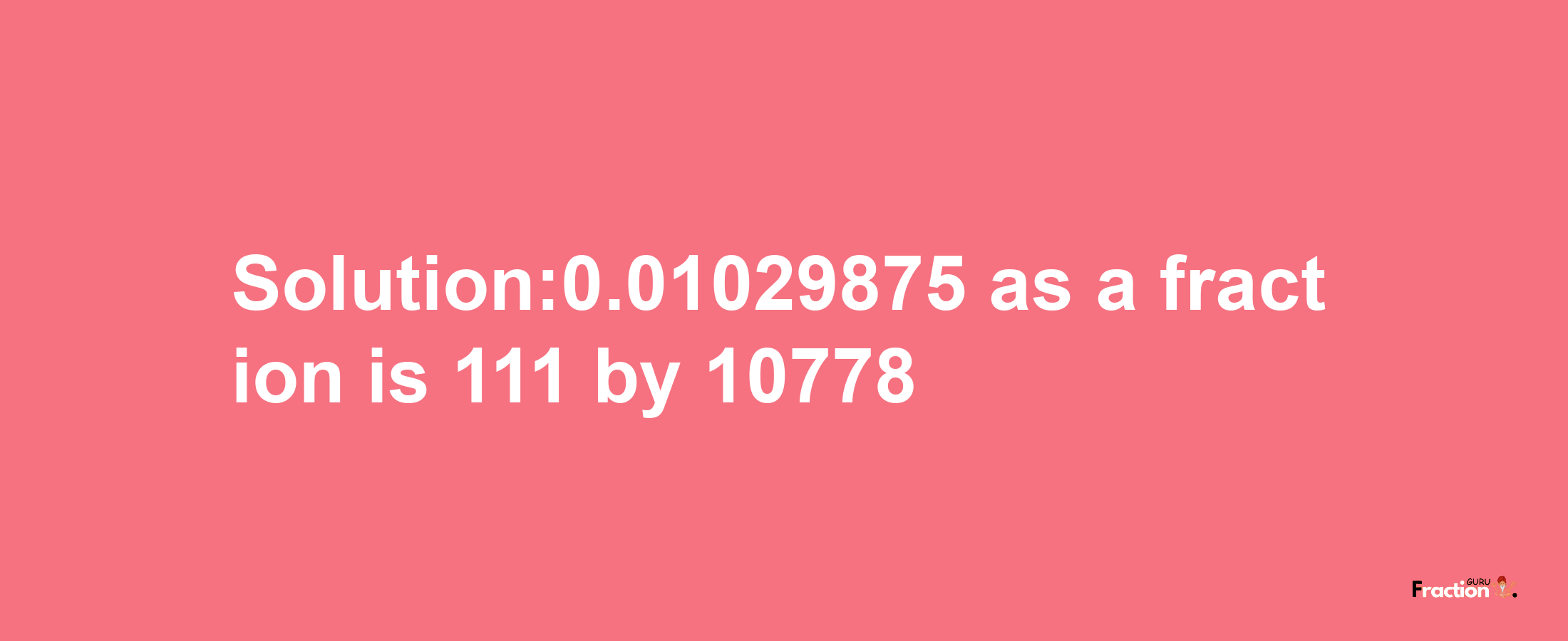 Solution:0.01029875 as a fraction is 111/10778