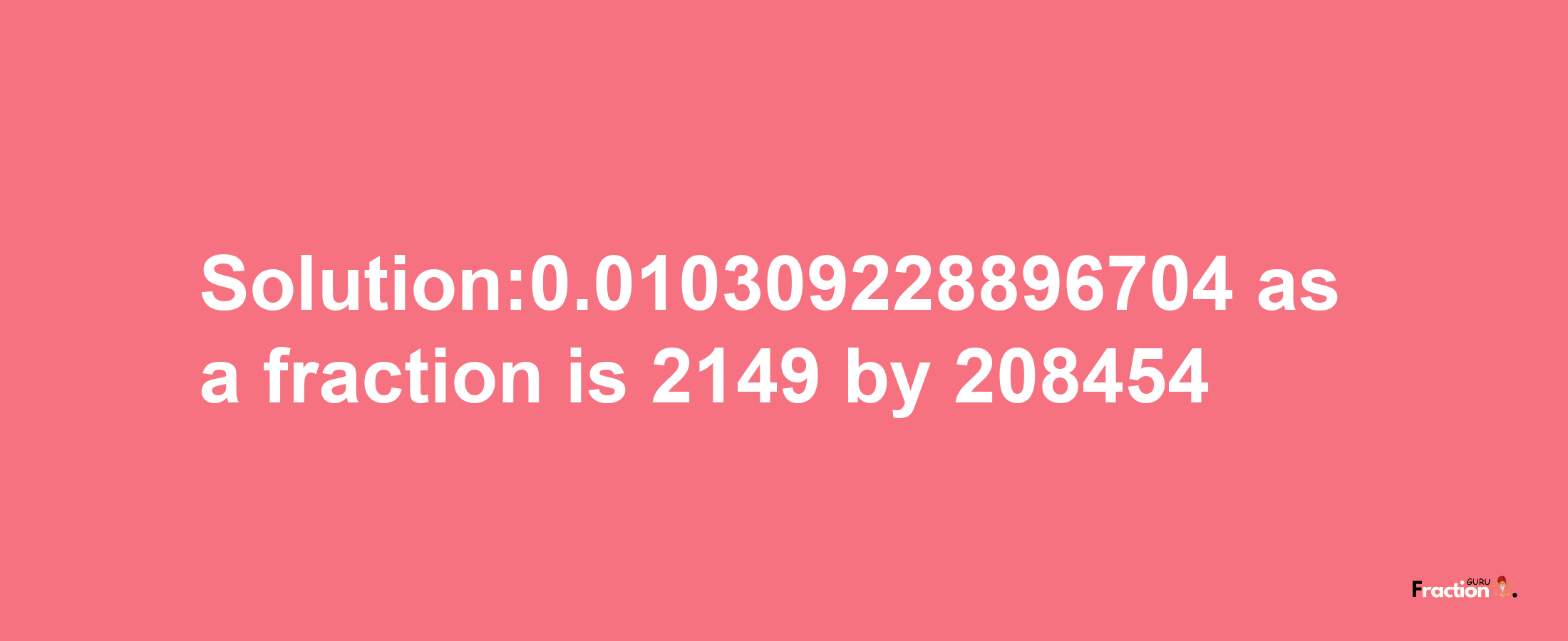 Solution:0.010309228896704 as a fraction is 2149/208454