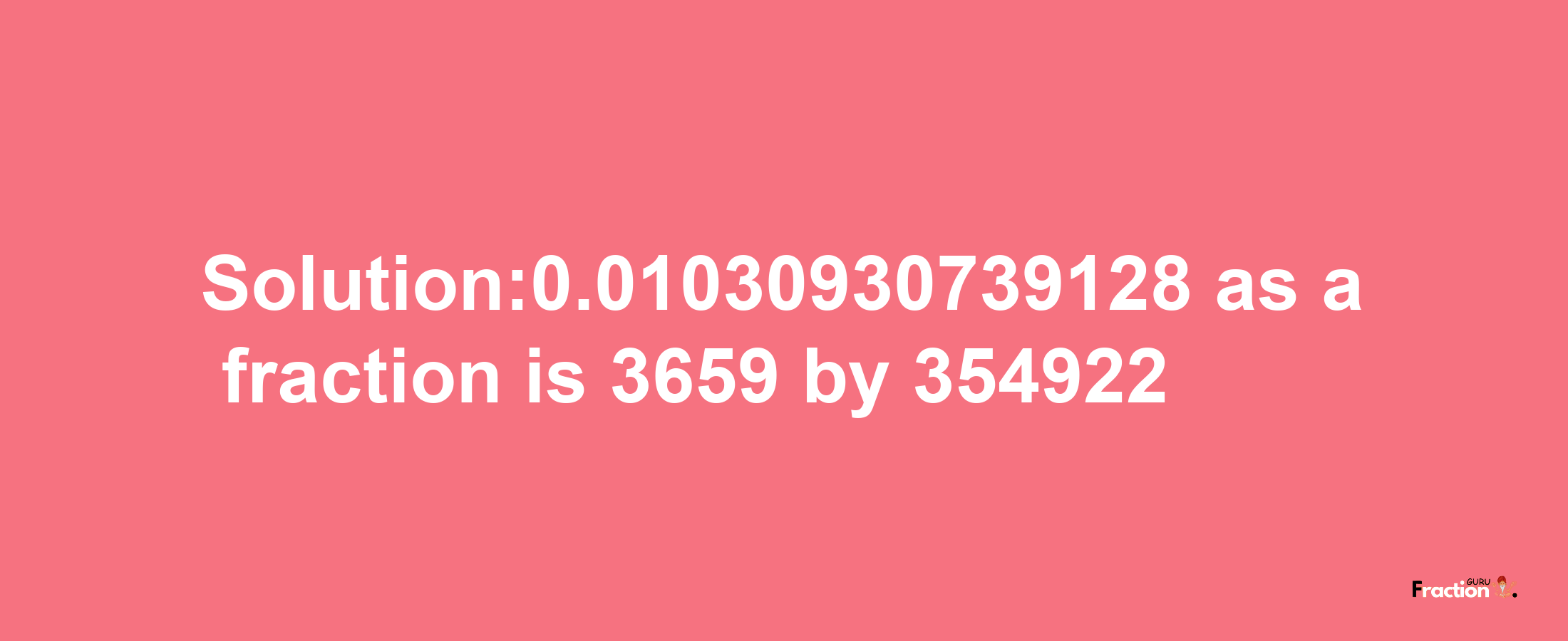 Solution:0.01030930739128 as a fraction is 3659/354922