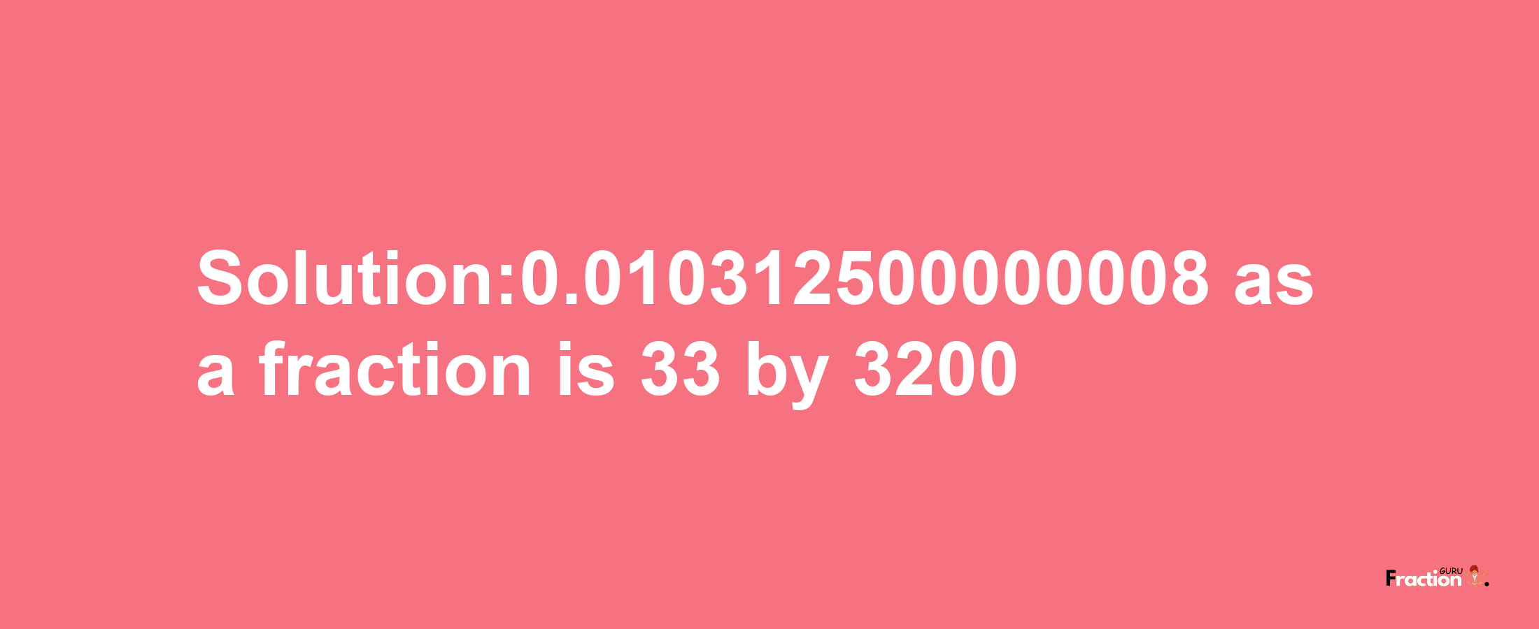 Solution:0.010312500000008 as a fraction is 33/3200