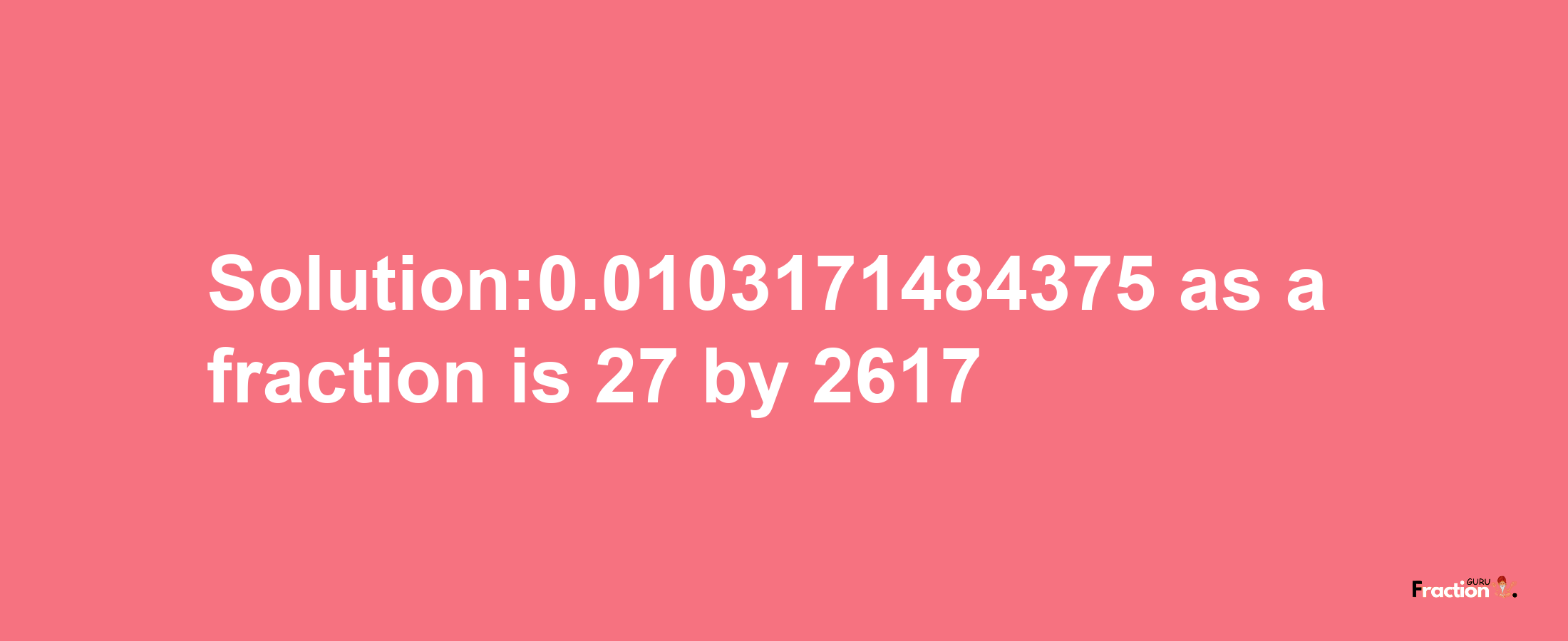 Solution:0.0103171484375 as a fraction is 27/2617