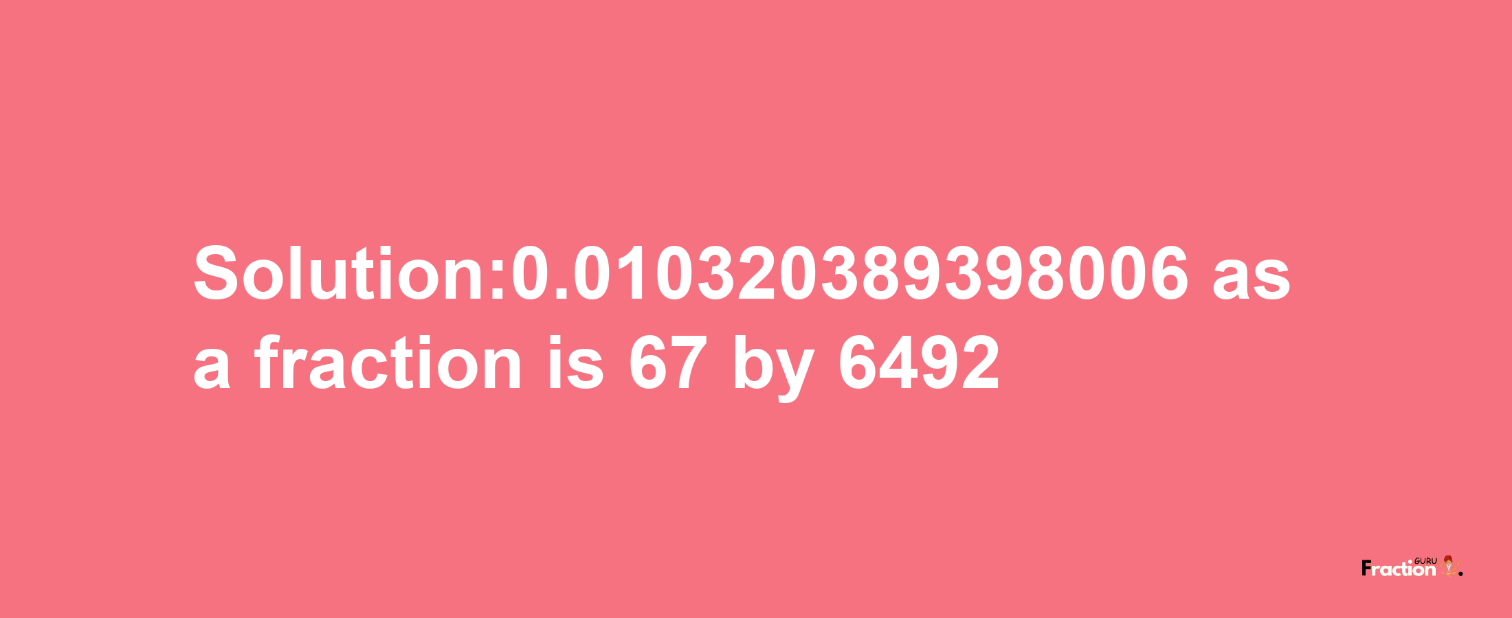 Solution:0.010320389398006 as a fraction is 67/6492