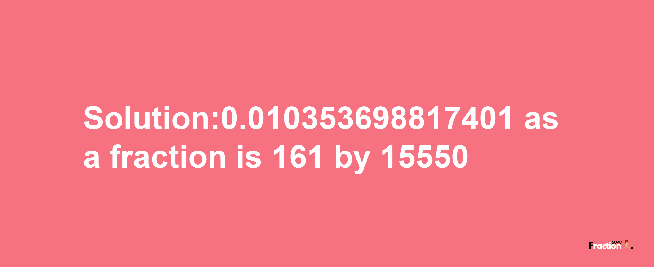 Solution:0.010353698817401 as a fraction is 161/15550