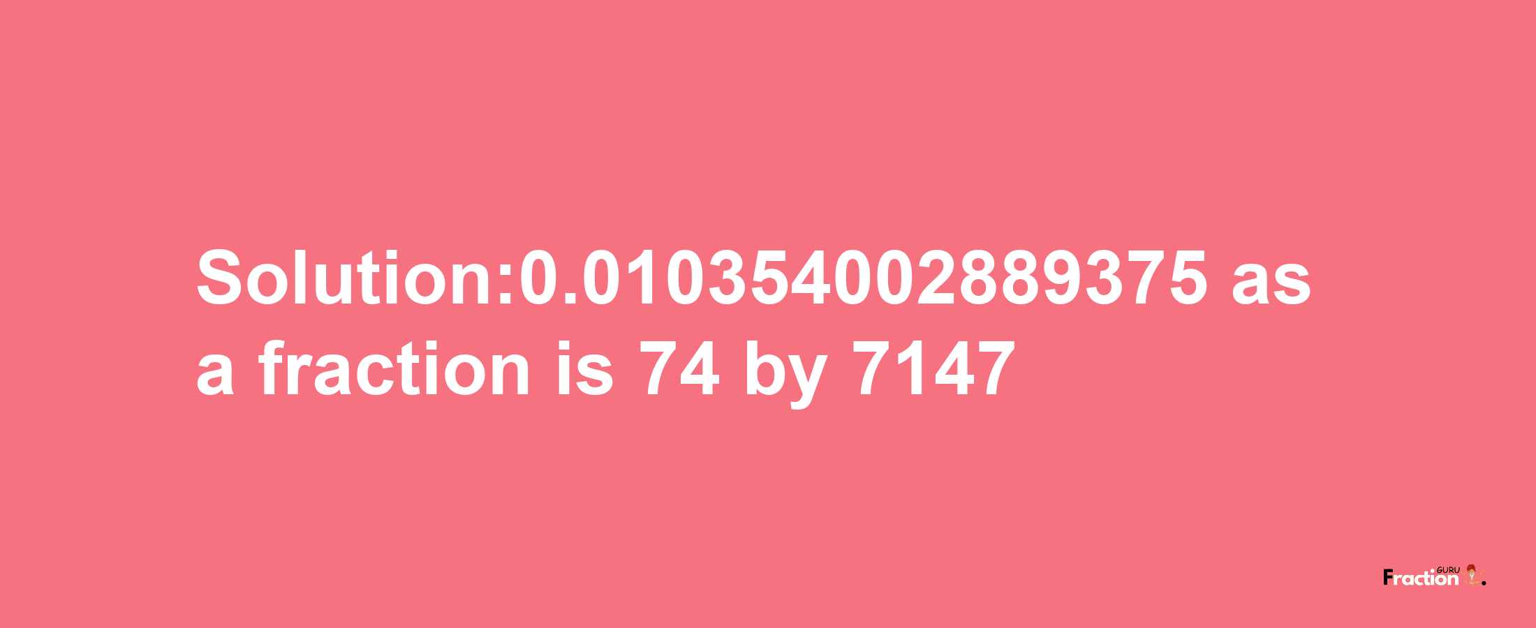 Solution:0.010354002889375 as a fraction is 74/7147