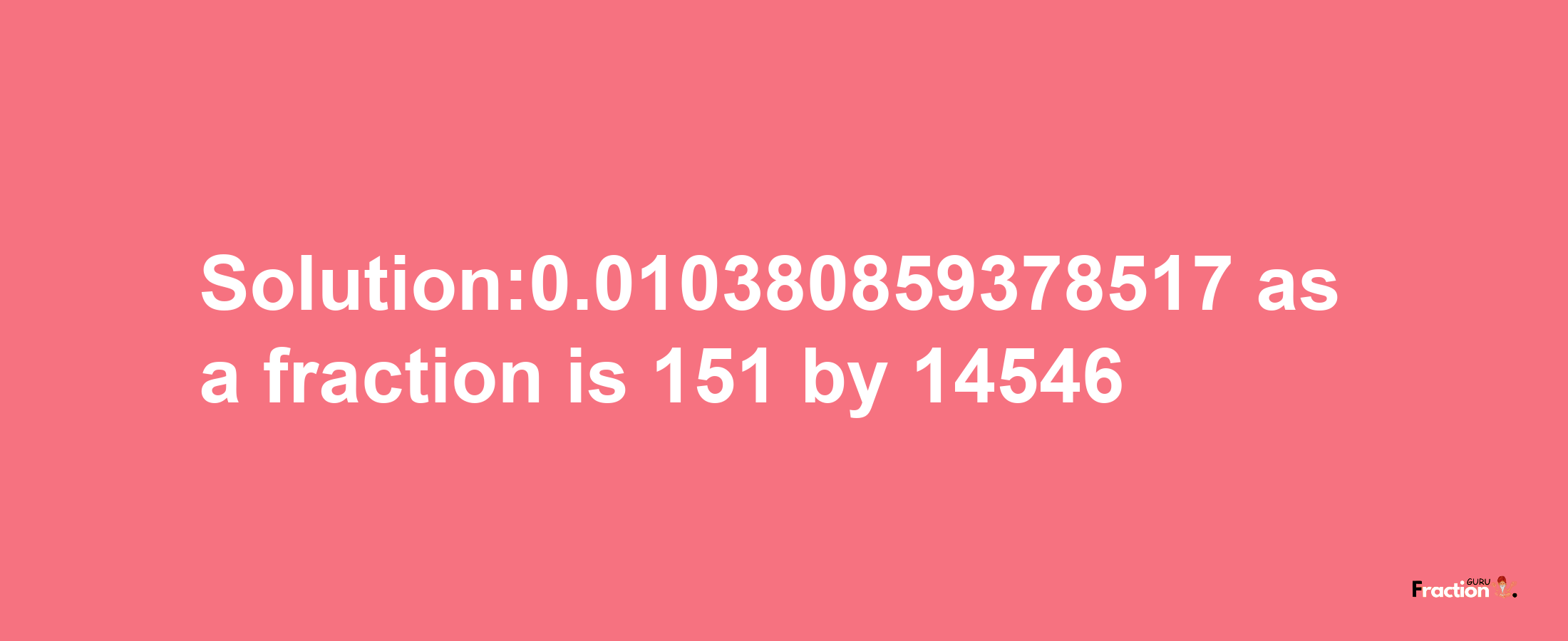 Solution:0.010380859378517 as a fraction is 151/14546