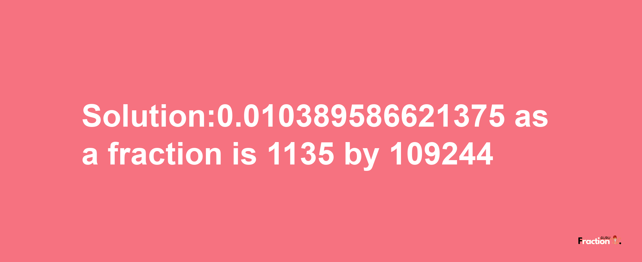 Solution:0.010389586621375 as a fraction is 1135/109244