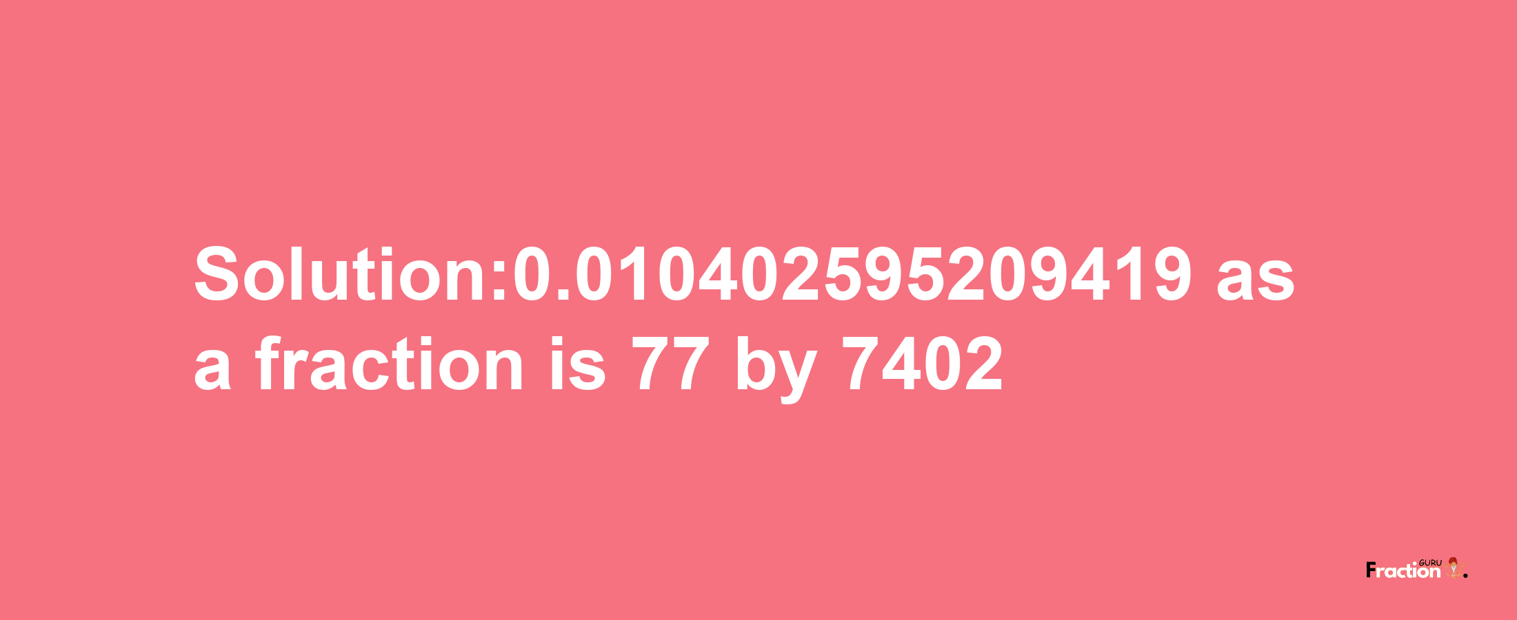 Solution:0.010402595209419 as a fraction is 77/7402