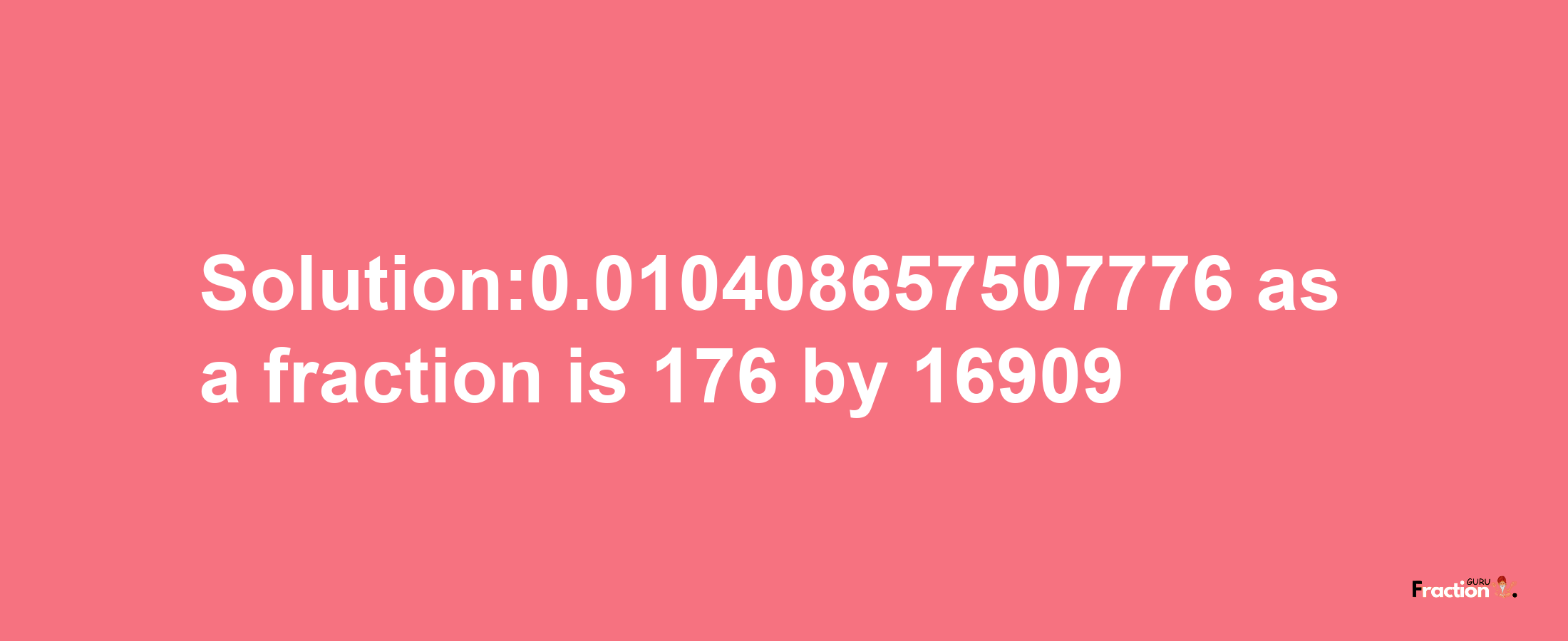 Solution:0.010408657507776 as a fraction is 176/16909