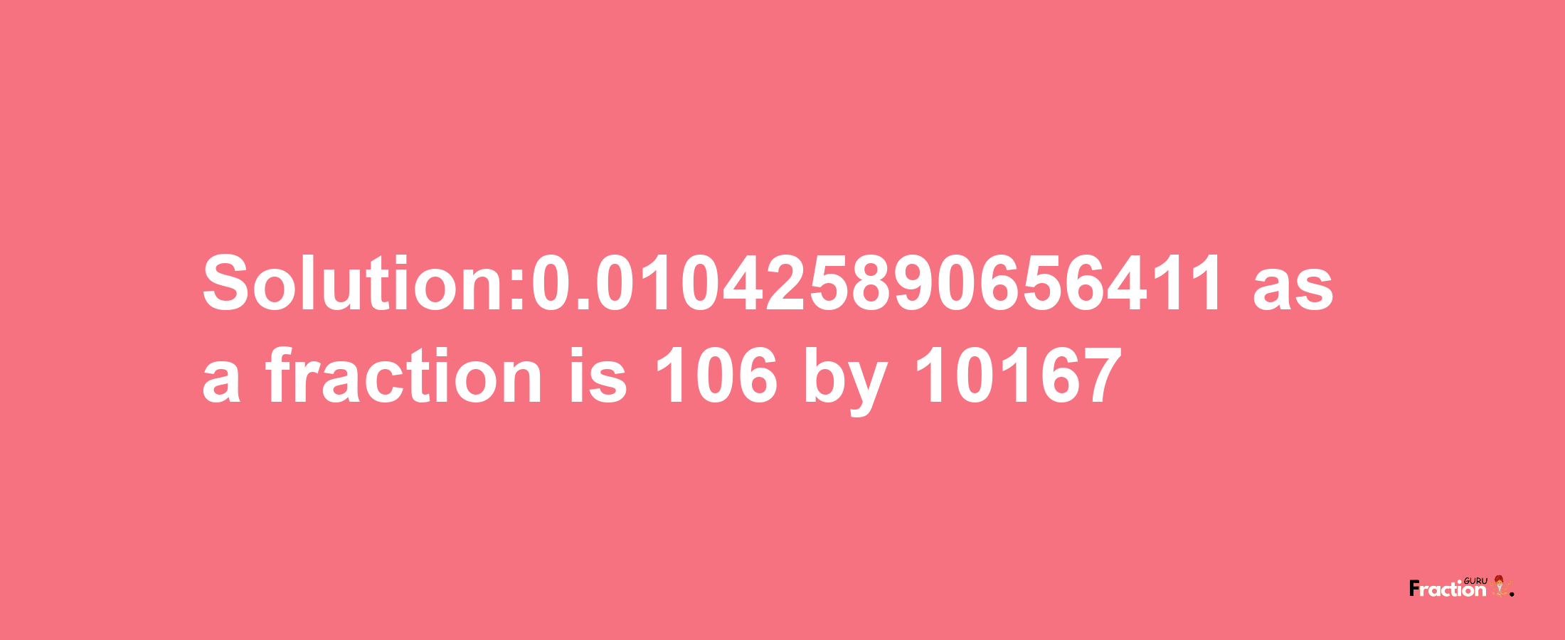 Solution:0.010425890656411 as a fraction is 106/10167