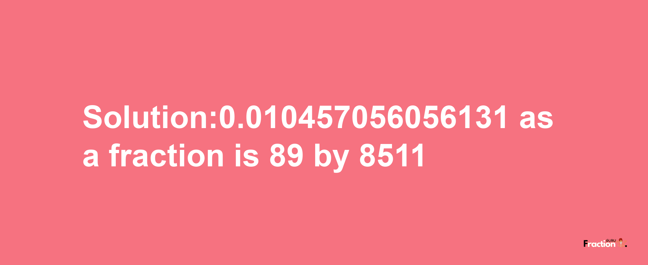 Solution:0.010457056056131 as a fraction is 89/8511