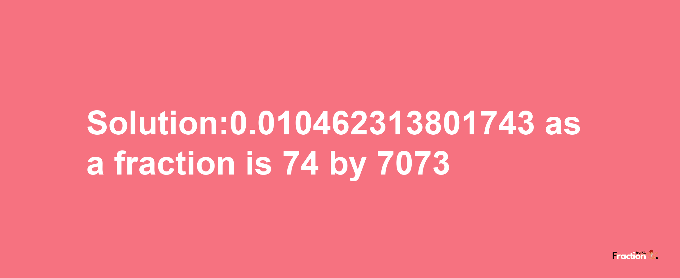 Solution:0.010462313801743 as a fraction is 74/7073