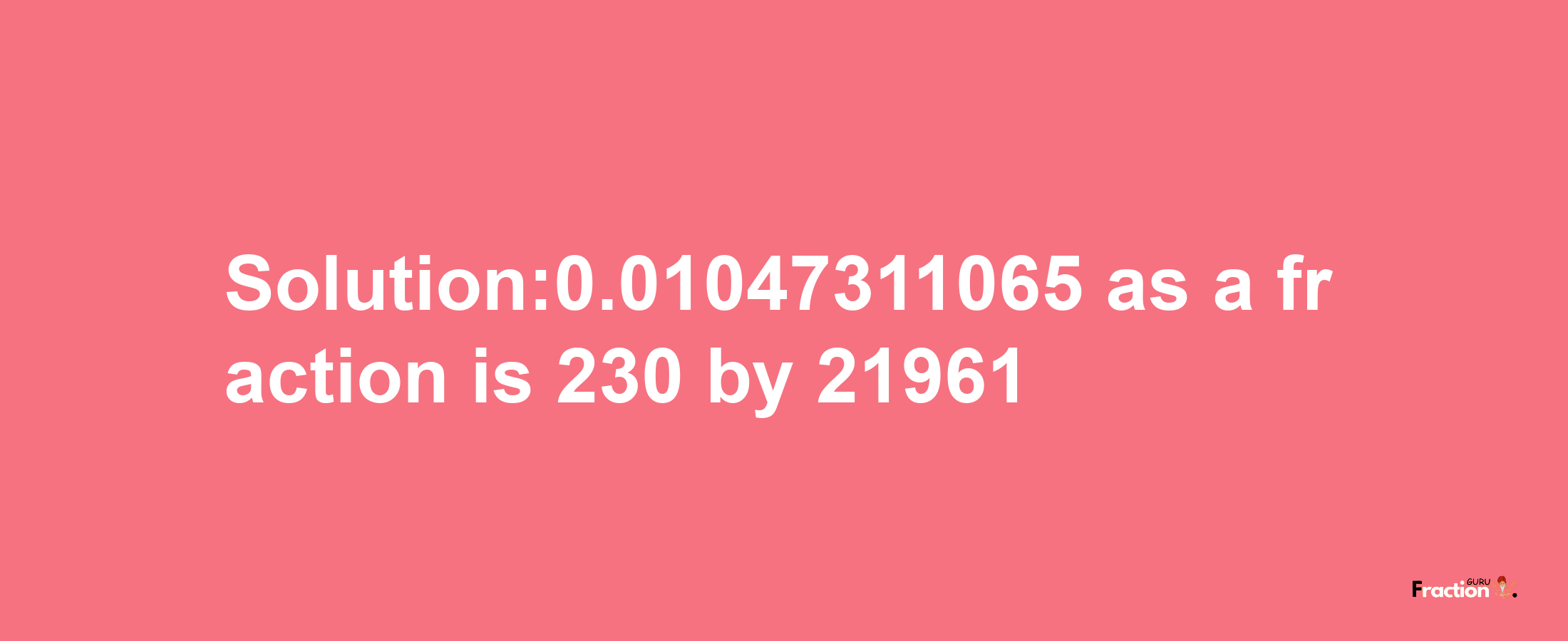 Solution:0.01047311065 as a fraction is 230/21961