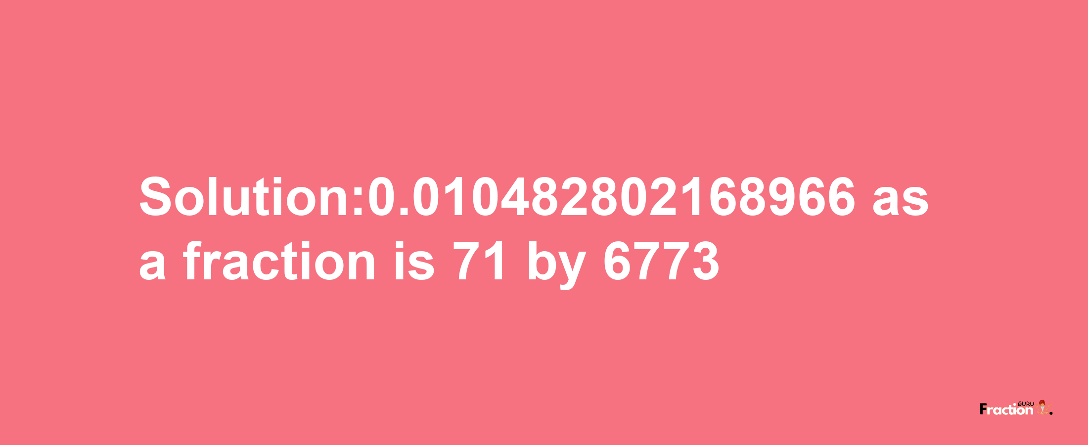 Solution:0.010482802168966 as a fraction is 71/6773