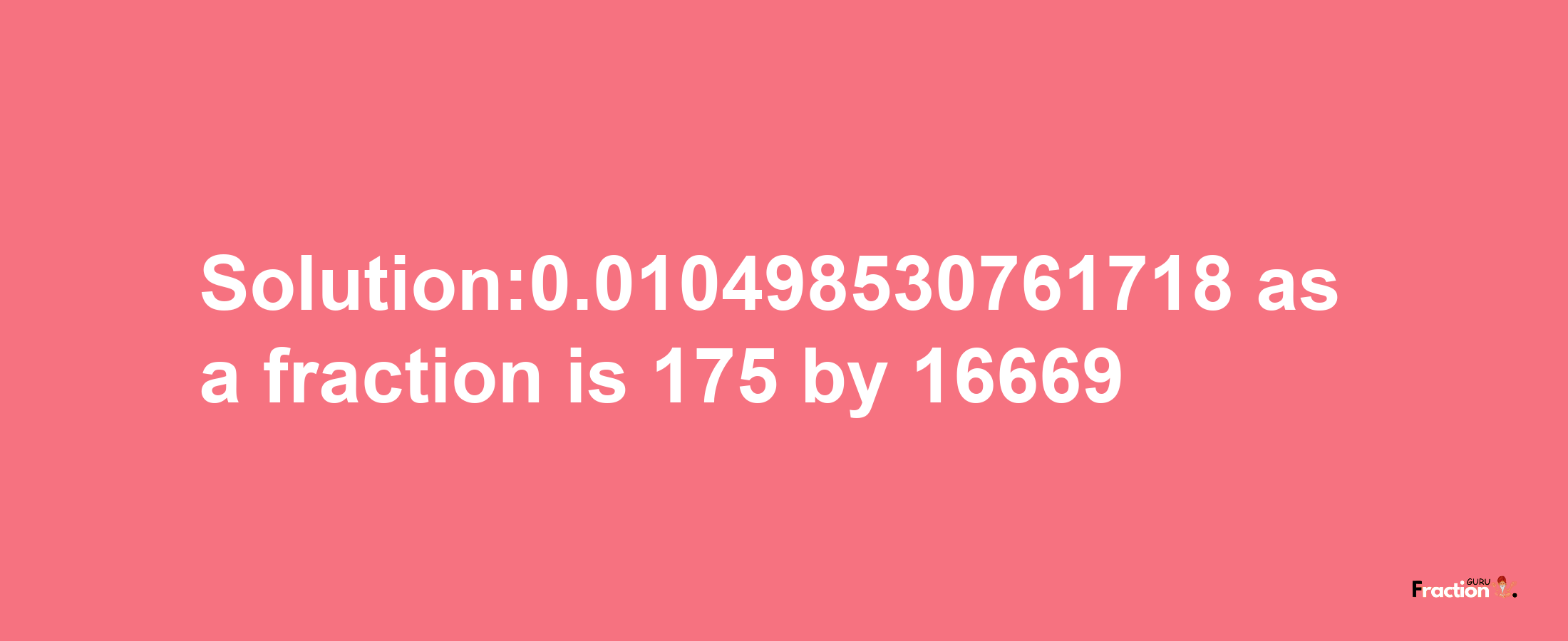 Solution:0.010498530761718 as a fraction is 175/16669