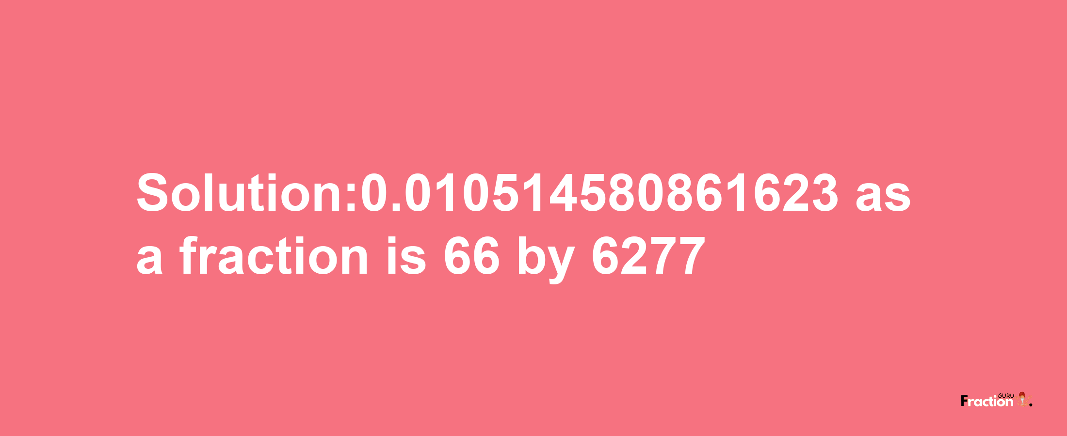 Solution:0.010514580861623 as a fraction is 66/6277