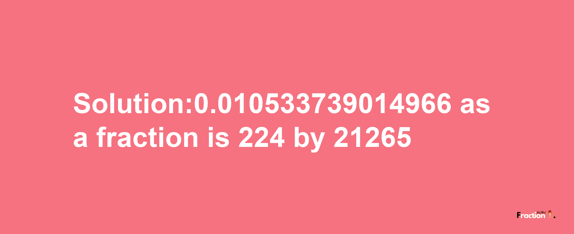 Solution:0.010533739014966 as a fraction is 224/21265