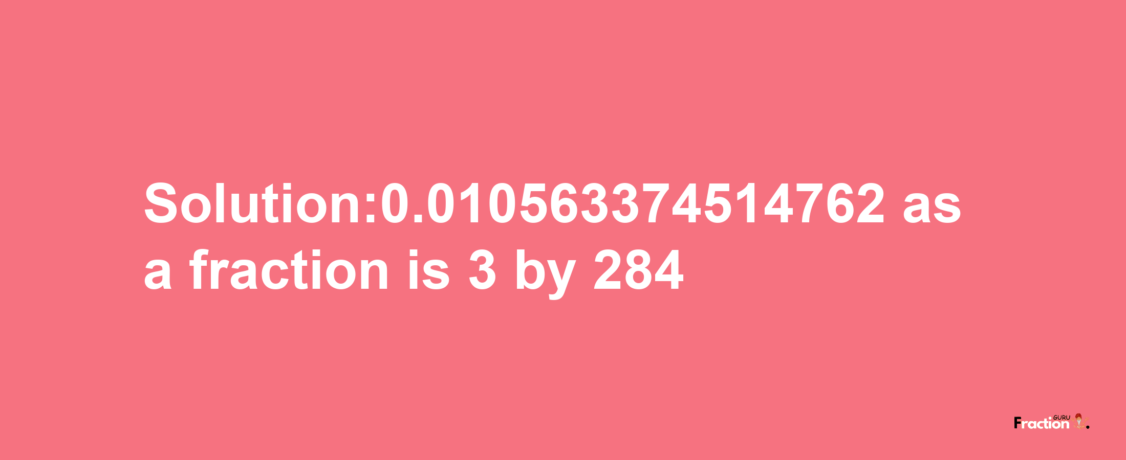 Solution:0.010563374514762 as a fraction is 3/284