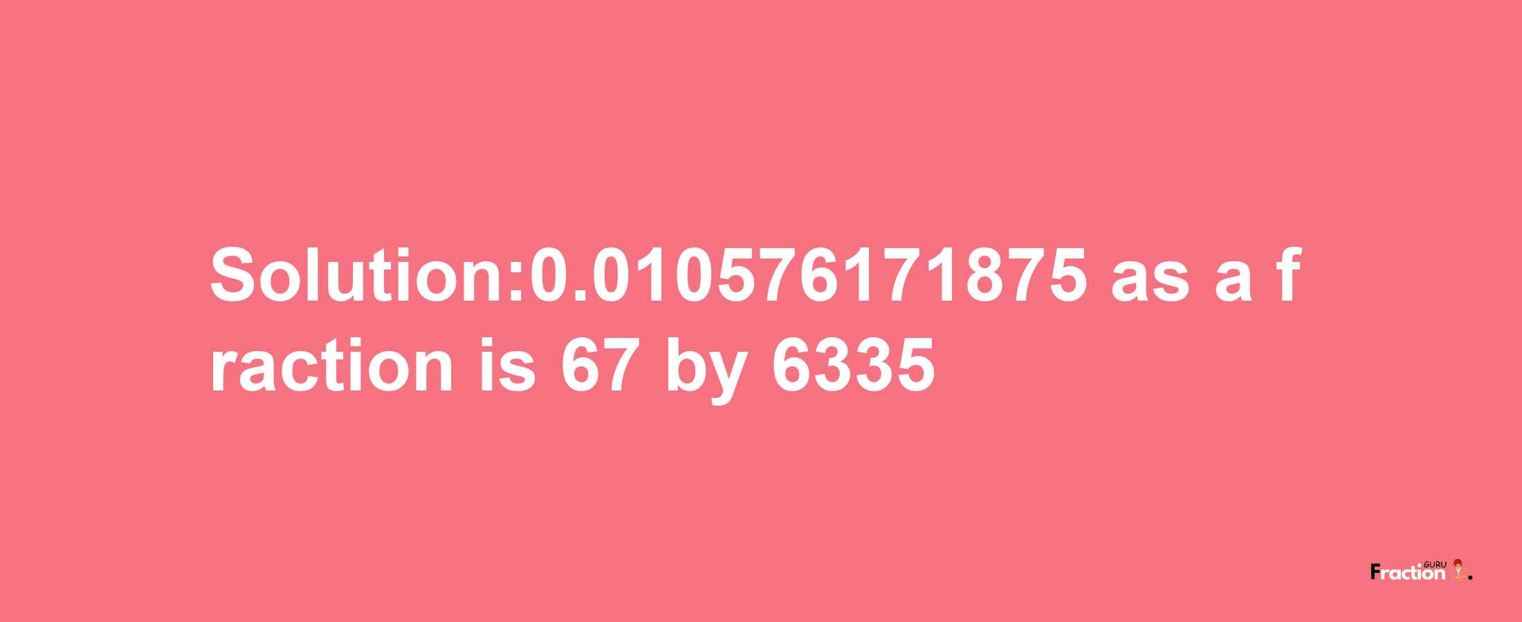 Solution:0.010576171875 as a fraction is 67/6335